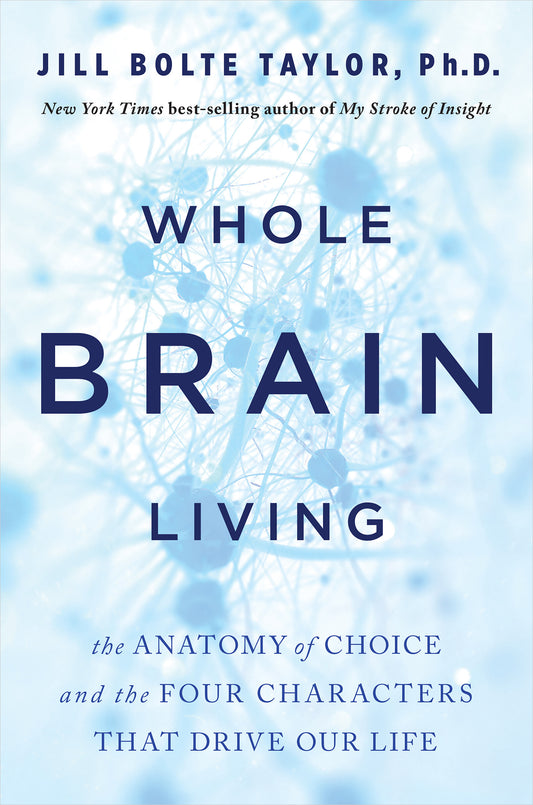 Whole Brain Living: The Anatomy of Choice and the Four Characters that Drive Our Life - Jill Bolte Taylor